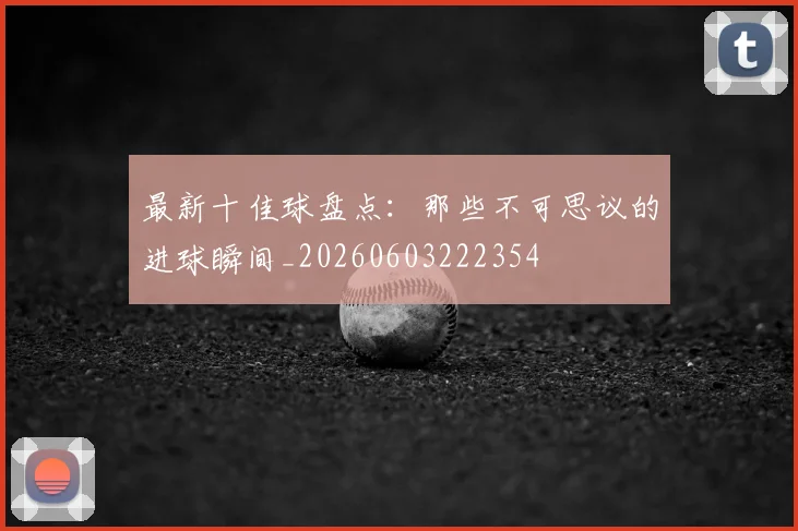 最新十佳球盘点：那些不可思议的进球瞬间_20260603222354