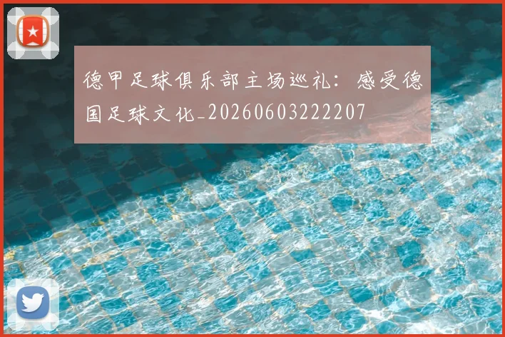 德甲足球俱乐部主场巡礼：感受德国足球文化_20260603222207