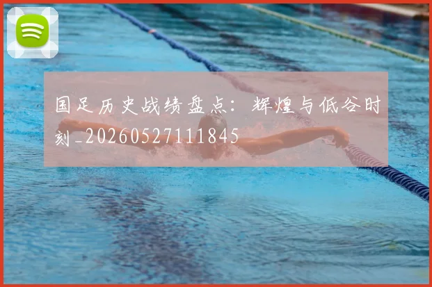 国足历史战绩盘点：辉煌与低谷时刻_20260527111845