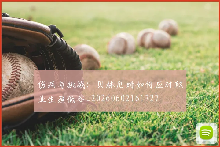 伤病与挑战：贝林厄姆如何应对职业生涯低谷_20260602161727