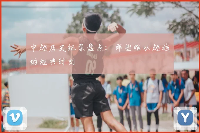 中超历史纪录盘点：那些难以超越的经典时刻
