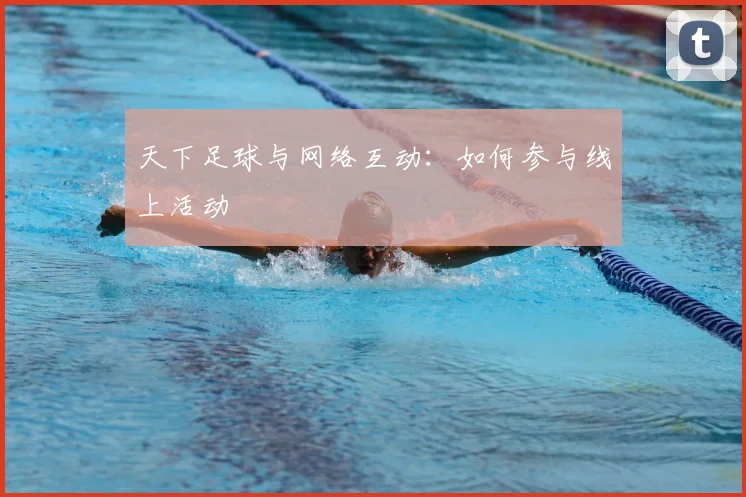天下足球与网络互动：如何参与线上活动