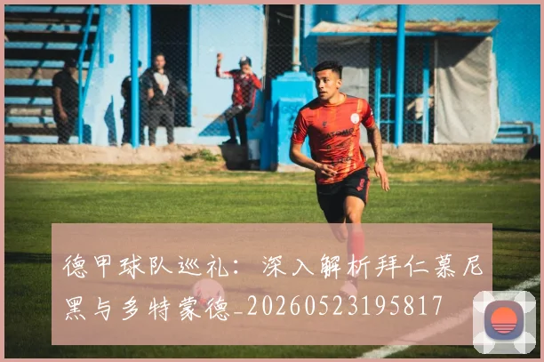 德甲球队巡礼：深入解析拜仁慕尼黑与多特蒙德_20260523195817