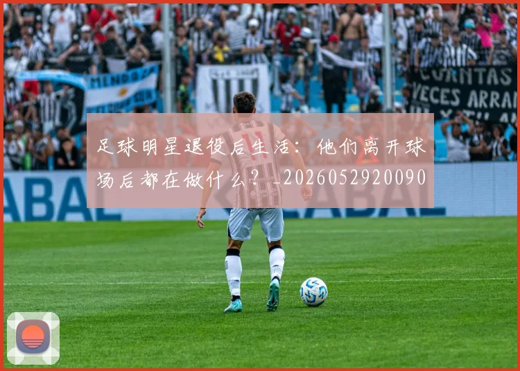 足球明星退役后生活：他们离开球场后都在做什么？_20260529200902