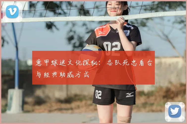 意甲球迷文化探秘：各队死忠看台与经典助威方式