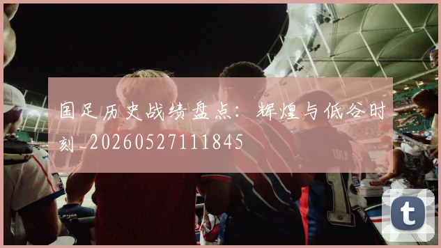 国足历史战绩盘点：辉煌与低谷时刻_20260527111845