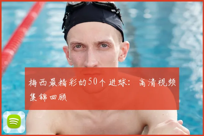 梅西最精彩的50个进球：高清视频集锦回顾