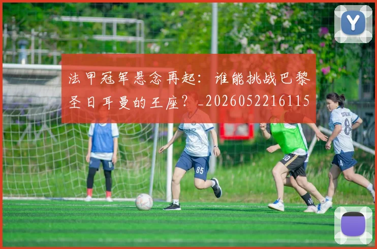 法甲冠军悬念再起:谁能挑战巴黎圣日耳曼的王座?_20260522161152