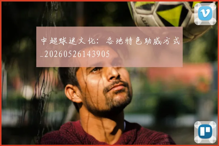 中超球迷文化：各地特色助威方式_20260526143905