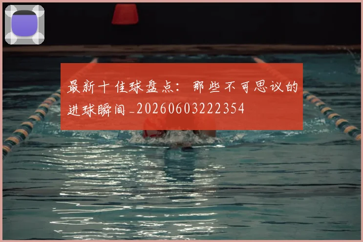 最新十佳球盘点：那些不可思议的进球瞬间_20260603222354