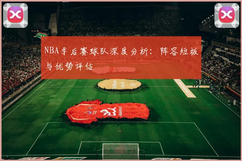 NBA季后赛球队深度分析：阵容短板与优势评估