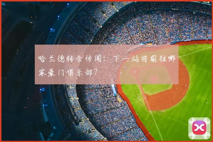哈兰德转会传闻：下一站将前往哪家豪门俱乐部？