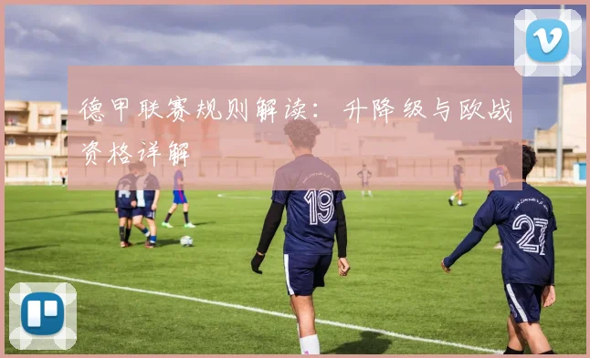 德甲联赛规则解读：升降级与欧战资格详解