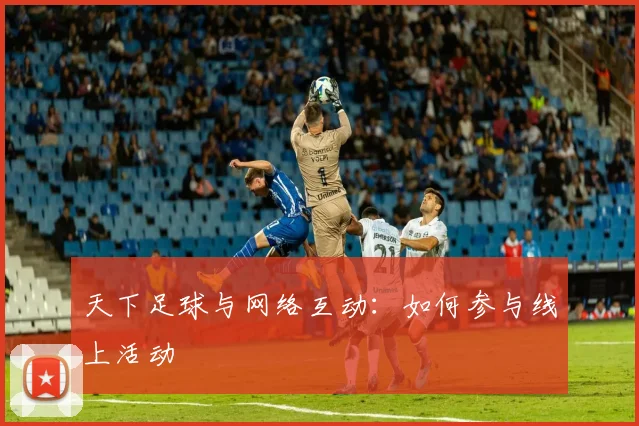 天下足球与网络互动：如何参与线上活动