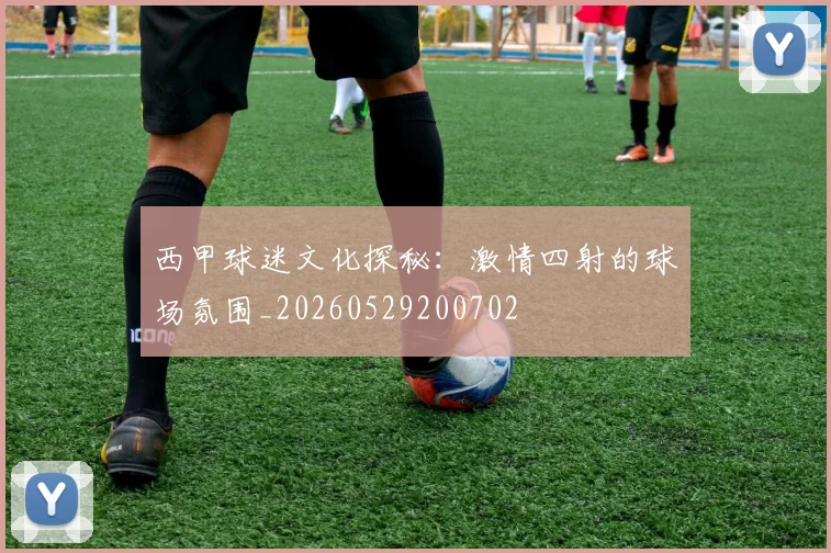 西甲球迷文化探秘：激情四射的球场氛围_20260529200702