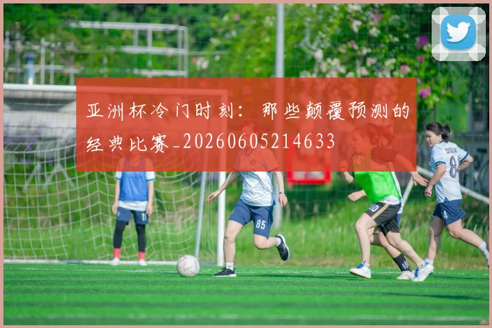 亚洲杯冷门时刻：那些颠覆预测的经典比赛_20260605214633