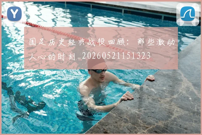 国足历史经典战役回顾:那些激动人心的时刻_20260521151323