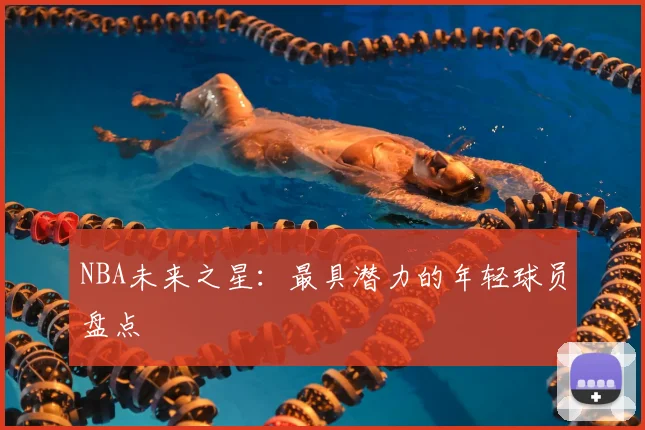 NBA未来之星：最具潜力的年轻球员盘点