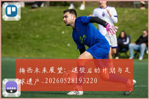 梅西未来展望：退役后的计划与足球遗产_20260528193220