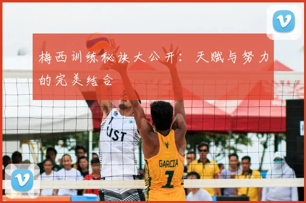 梅西训练秘诀大公开：天赋与努力的完美结合
