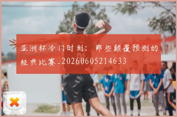 亚洲杯冷门时刻：那些颠覆预测的经典比赛_20260605214633