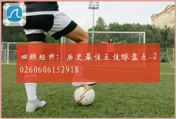 回顾经典：历史最佳五佳球盘点_20260606152918