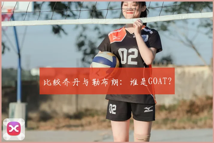 比较乔丹与勒布朗：谁是GOAT？