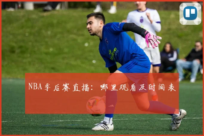 NBA季后赛直播：哪里观看及时间表
