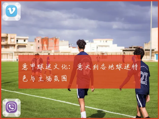 意甲球迷文化：意大利各地球迷特色与主场氛围