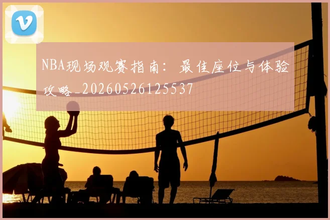 NBA现场观赛指南：最佳座位与体验攻略_20260526125537