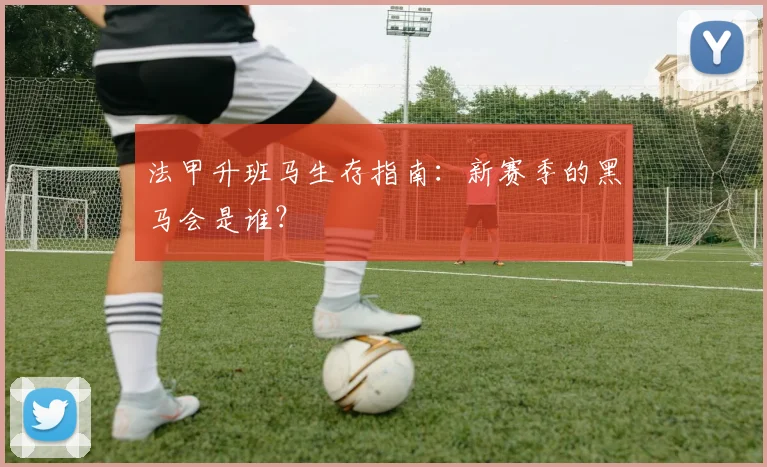 法甲升班马生存指南：新赛季的黑马会是谁？
