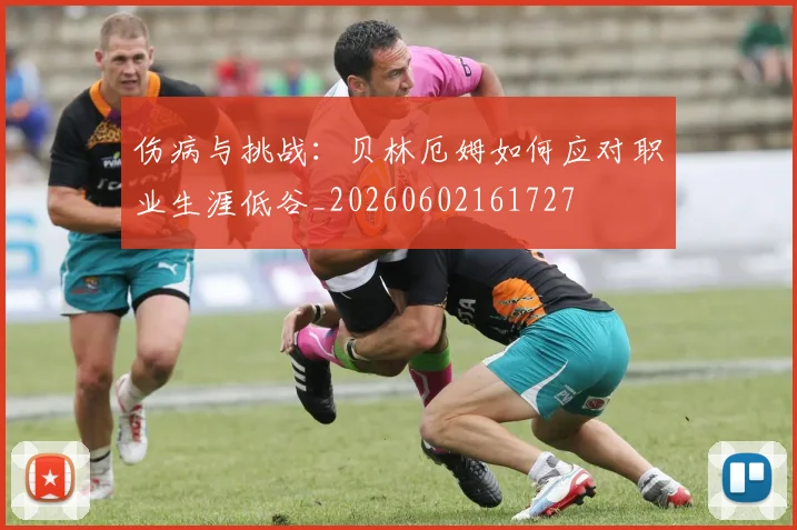 伤病与挑战：贝林厄姆如何应对职业生涯低谷_20260602161727