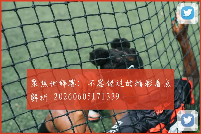 聚焦世锦赛：不容错过的精彩看点解析_20260605171339