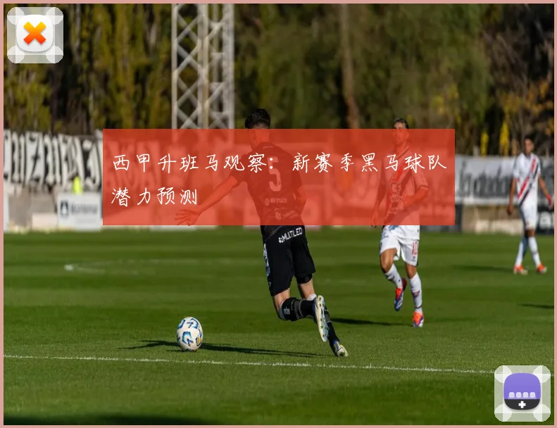 西甲升班马观察：新赛季黑马球队潜力预测