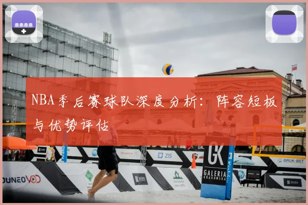 NBA季后赛球队深度分析：阵容短板与优势评估