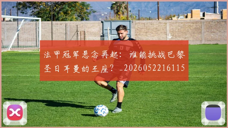 法甲冠军悬念再起：谁能挑战巴黎圣日耳曼的王座？_20260522161152