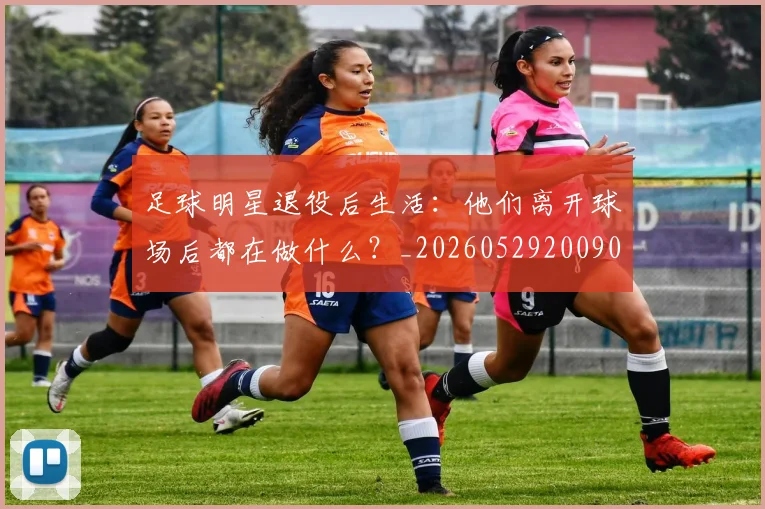 足球明星退役后生活：他们离开球场后都在做什么？_20260529200902
