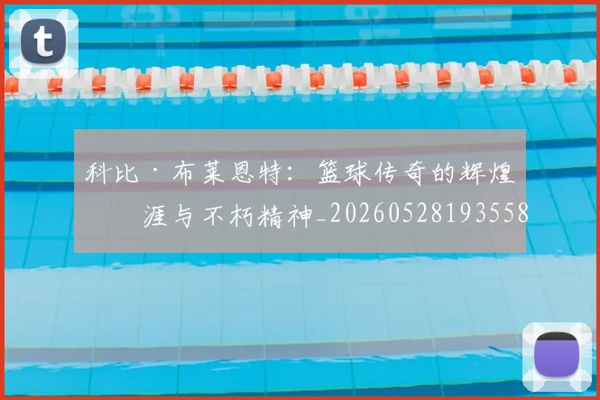 科比·布莱恩特：篮球传奇的辉煌生涯与不朽精神_20260528193558