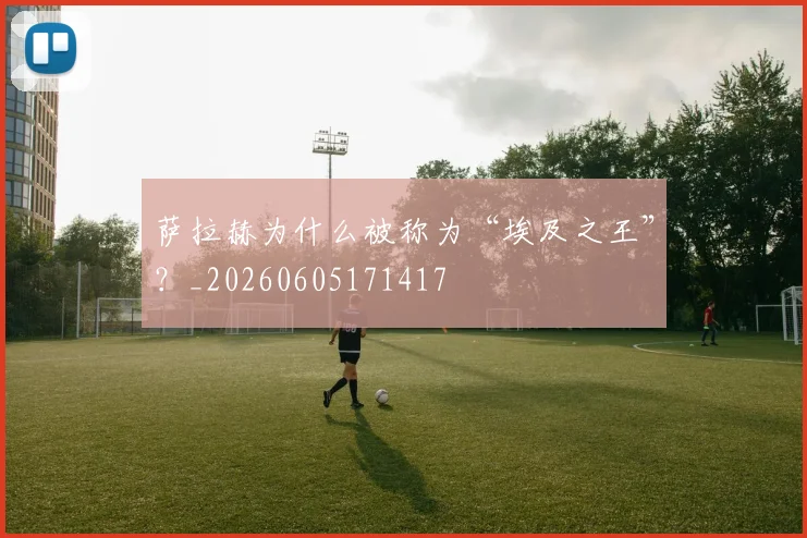 萨拉赫为什么被称为“埃及之王”？_20260605171417